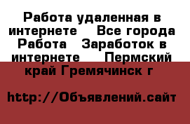 Работа удаленная в интернете  - Все города Работа » Заработок в интернете   . Пермский край,Гремячинск г.